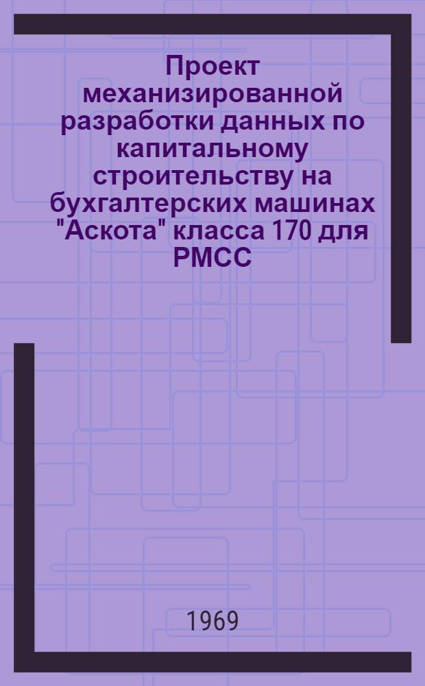 Проект механизированной разработки данных по капитальному строительству на бухгалтерских машинах "Аскота" класса 170 для РМСС