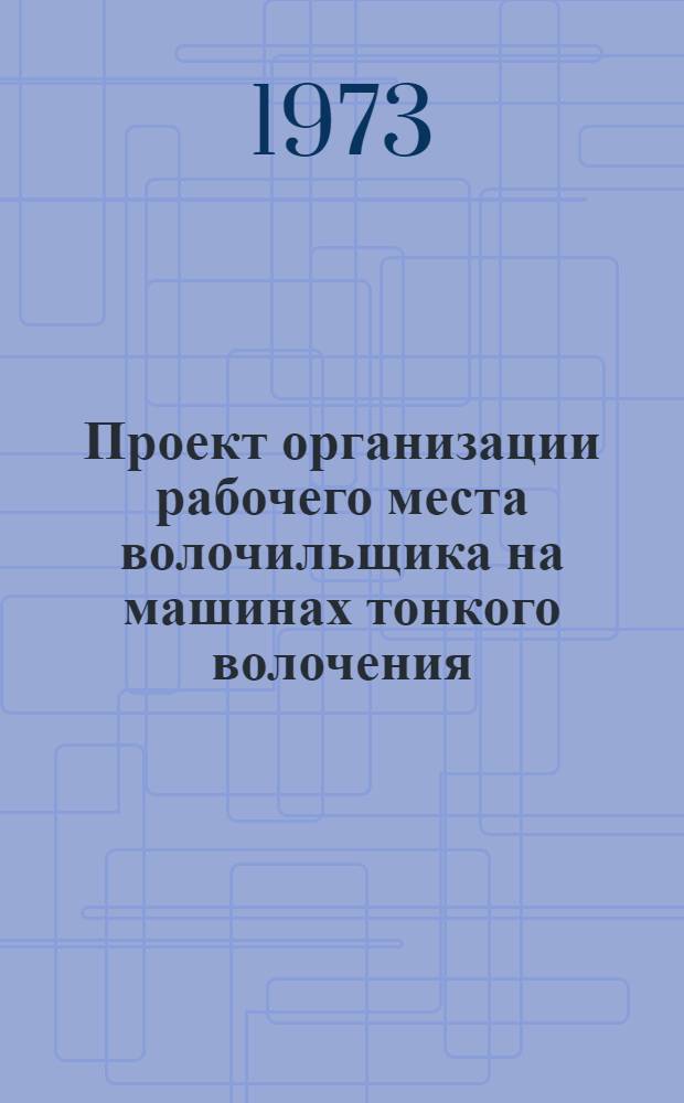 Проект организации рабочего места волочильщика на машинах тонкого волочения (типовой) ОРМ-0163-72 : Утв. 28/XII 1972 г