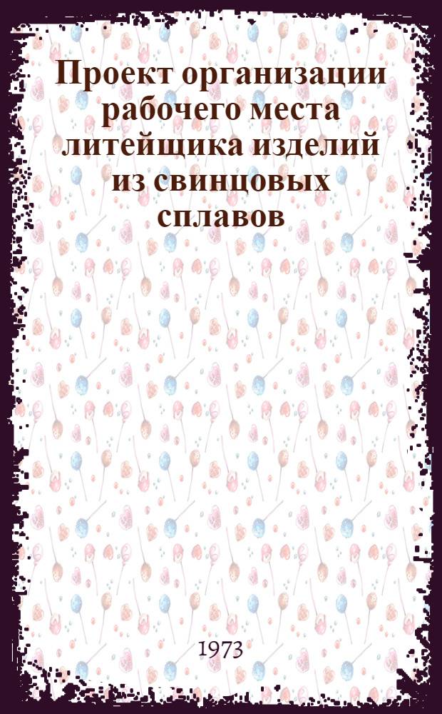 Проект организации рабочего места литейщика изделий из свинцовых сплавов (типовой) : ОРМ-0159-72 : Утв. 28/XII 1972 г