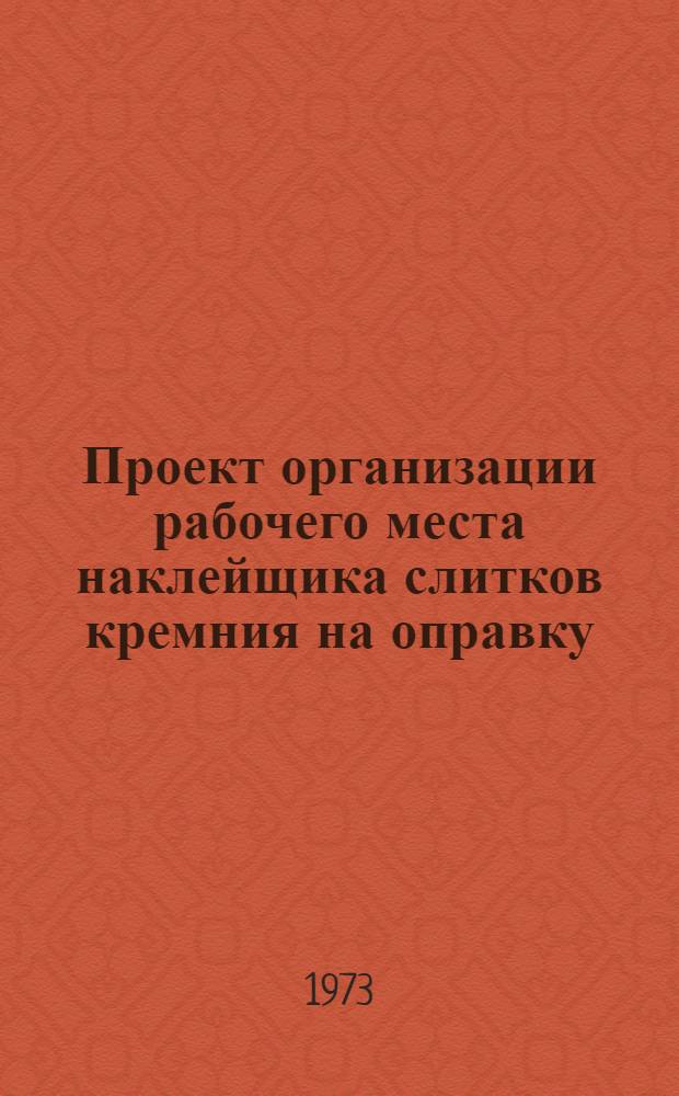 Проект организации рабочего места наклейщика слитков кремния на оправку (типовой) : ОРМ-0140-72 : Утв. 28/XII 1972 г