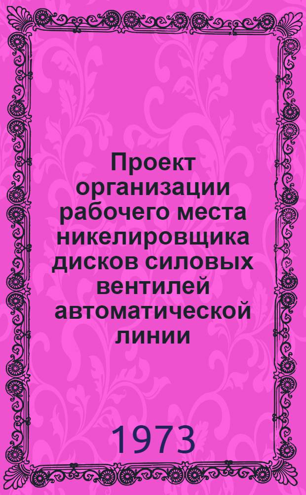 Проект организации рабочего места никелировщика дисков силовых вентилей автоматической линии (типовой) : ОРМ-0143-72 : Утв. 28/XII 1972 г