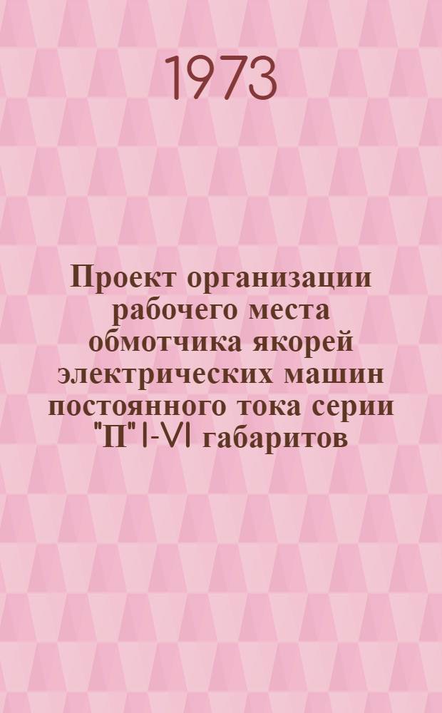 Проект организации рабочего места обмотчика якорей электрических машин постоянного тока серии "П" I-VI габаритов (типовой) : ОРМ-0153-72 : Утв. 28/ХII 1972 г