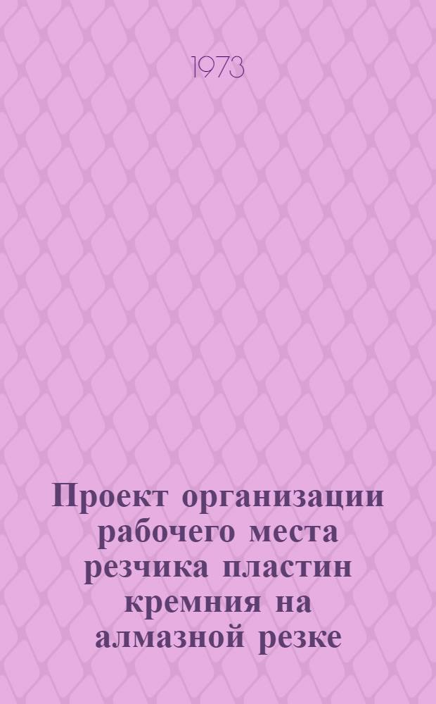 Проект организации рабочего места резчика пластин кремния на алмазной резке (типовой) : ОРМ-0141-72 : Утв. 28/XII 1972