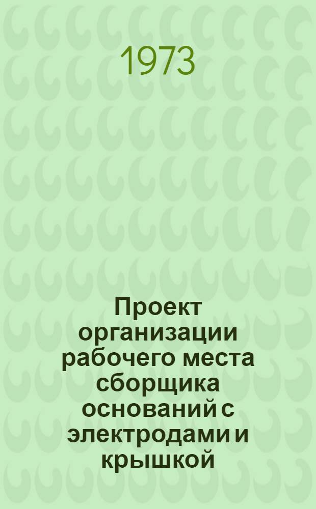 Проект организации рабочего места сборщика оснований с электродами и крышкой (типовой) : ОРМ-0103-71 : Утв. 15/I 1972 г. (8/VIII 1972 г.)