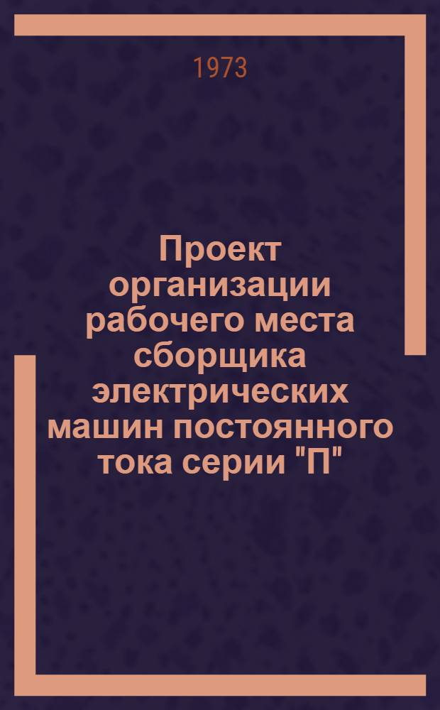 Проект организации рабочего места сборщика электрических машин постоянного тока серии "П" (типовой) : ОРМ-0133-72 : Утв. 15/I 1972 г. (8/VIII 1972 г.)