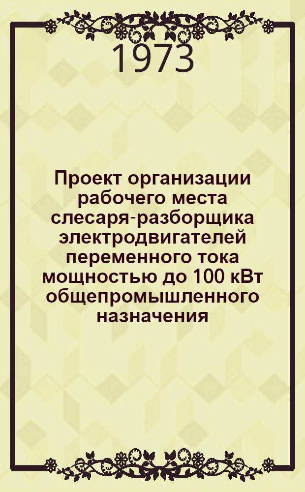 Проект организации рабочего места слесаря-разборщика электродвигателей переменного тока мощностью до 100 кВт общепромышленного назначения (типовой) : ОРМ-0147-72 : Утв. 28/XII 1972 г