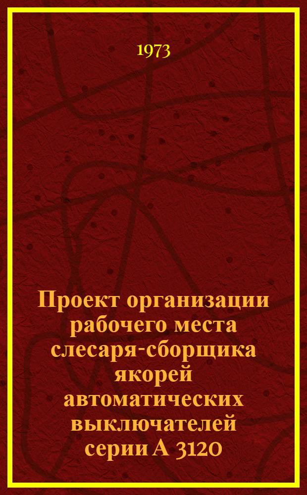 Проект организации рабочего места слесаря-сборщика якорей автоматических выключателей серии А 3120 (типовой) : ОРМ-0108-71 : Утв. 15/I 1972 г. (8/VIII 1972 г.)