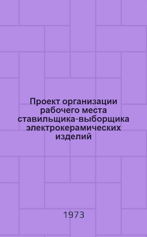 Проект организации рабочего места ставильщика-выборщика электрокерамических изделий (типовой) : ОРМ-0115-71 : Утв. 15/I 1972 г. : (8/VIII 1972 г.)
