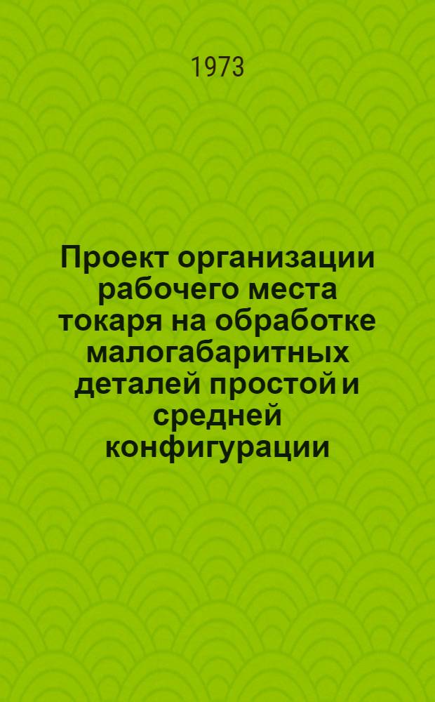 Проект организации рабочего места токаря на обработке малогабаритных деталей простой и средней конфигурации (типовой) : ОРМ-0129-71 : Утв. 15/I 1972 г. : (8/VIII 1972 г.)
