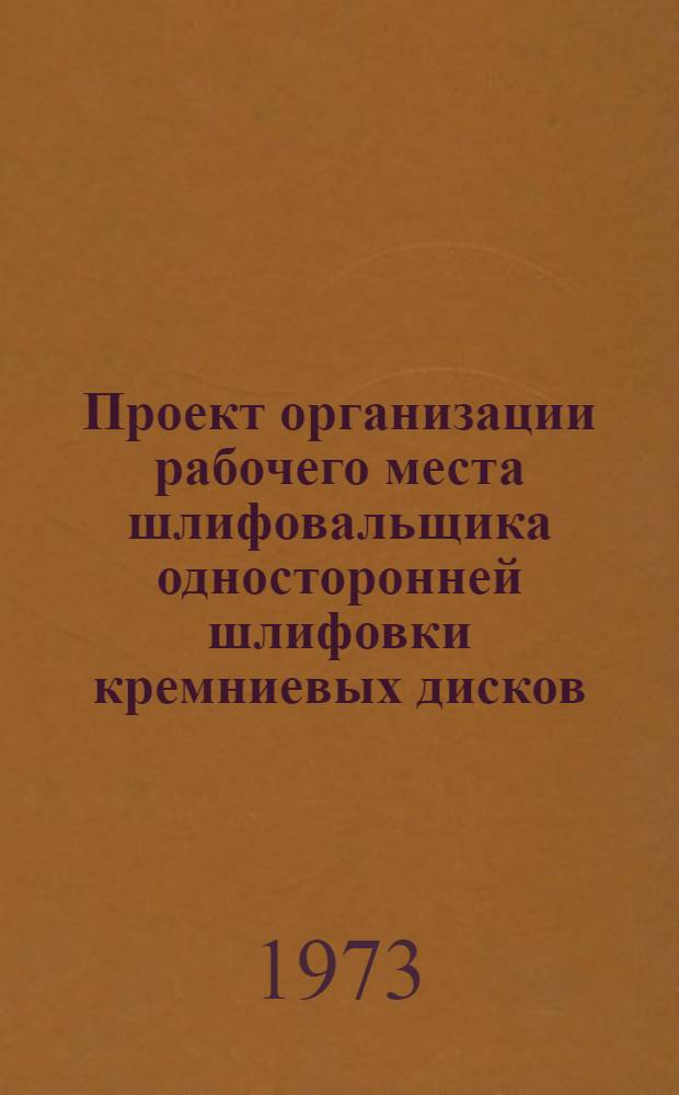 Проект организации рабочего места шлифовальщика односторонней шлифовки кремниевых дисков (типовой) : ОРМ-0105-71 : Утв. 15/I 1972 г. : (8/VIII 1972 г.)