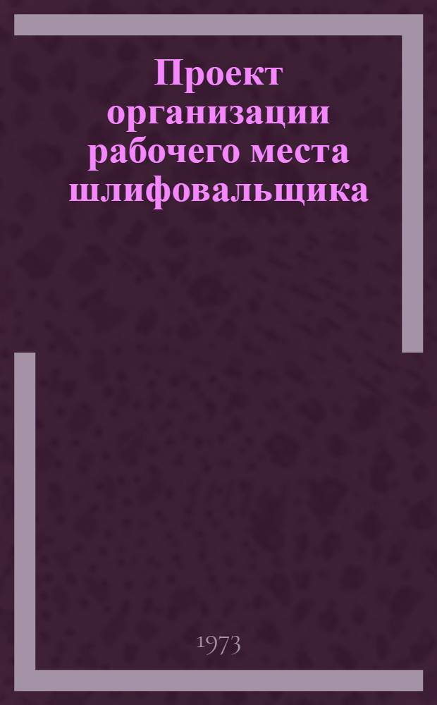Проект организации рабочего места шлифовальщика (типовой) : ОРМ-0116-71 : Утв. 15/I 1972 г. : (8/VIII 1972 г.)
