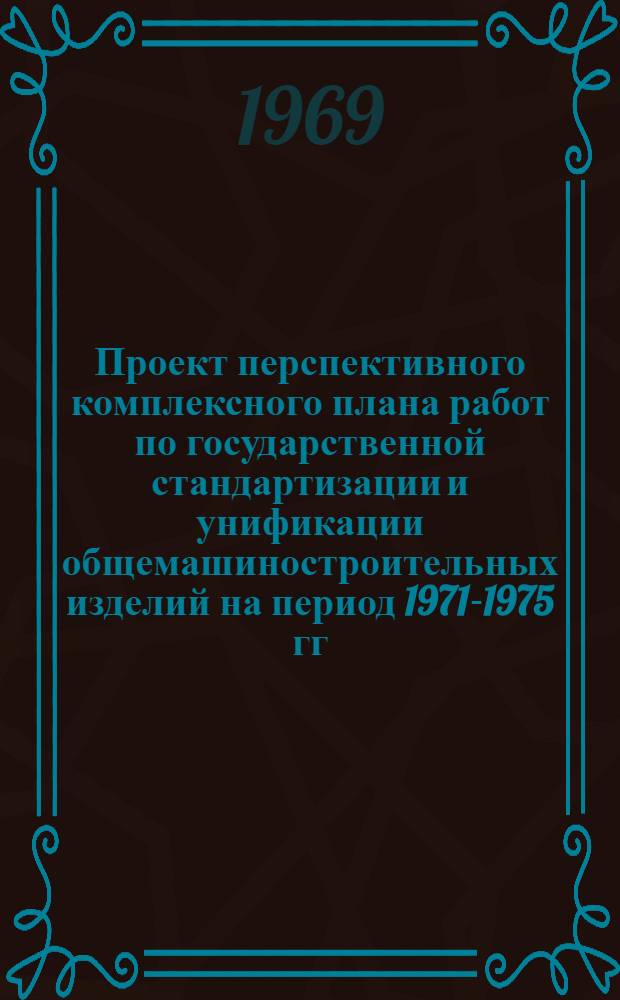 Проект перспективного комплексного плана работ по государственной стандартизации и унификации общемашиностроительных изделий на период 1971-1975 гг.