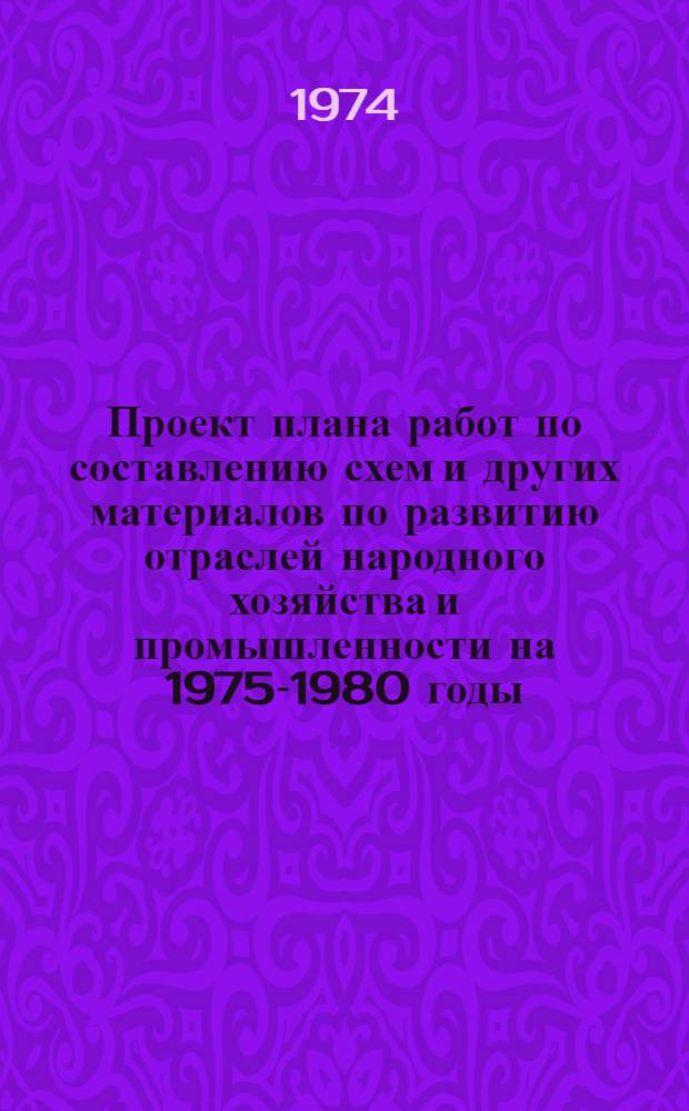 Проект плана работ по составлению схем и других материалов по развитию отраслей народного хозяйства и промышленности на 1975-1980 годы, выполняемых за счет средств государственного бюджета