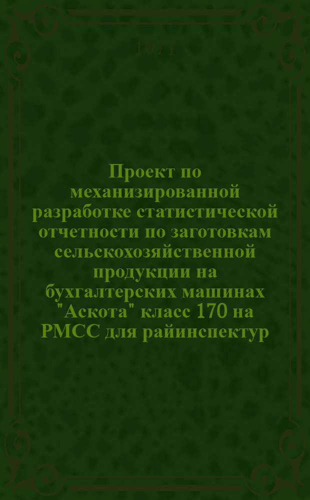 Проект по механизированной разработке статистической отчетности по заготовкам сельскохозяйственной продукции на бухгалтерских машинах "Аскота" класс 170 на РМСС для райинспектур