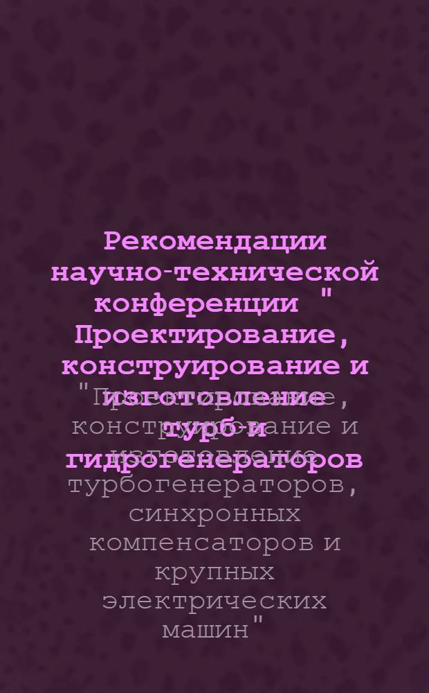 Рекомендации научно-технической конференции " Проектирование, конструирование и изготовление турбо- и гидрогенераторов, синхронных компенсаторов и крупных электрических машин, отличающихся высоким уровнем использования активных и конструктивных материалов" (9-11 октября 1973 г.)