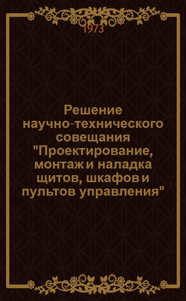 Решение научно-технического совещания "Проектирование, монтаж и наладка щитов, шкафов и пультов управления". Ростов-на-Дону. 22 марта 1973 г.
