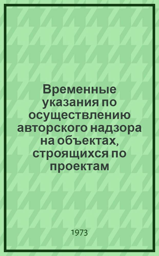 Временные указания по осуществлению авторского надзора на объектах, строящихся по проектам, разработанным Проектным институтом № 1 Госстроя СССР : Утв. 10/IV 1973 г