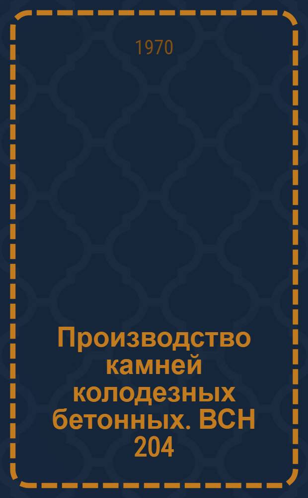 Производство камней колодезных бетонных. ВСН 204 : ЛитССР. 12-70 : Срок введ. с 1 июля 1970 г. Срок действия до 1 июля 1972 г.