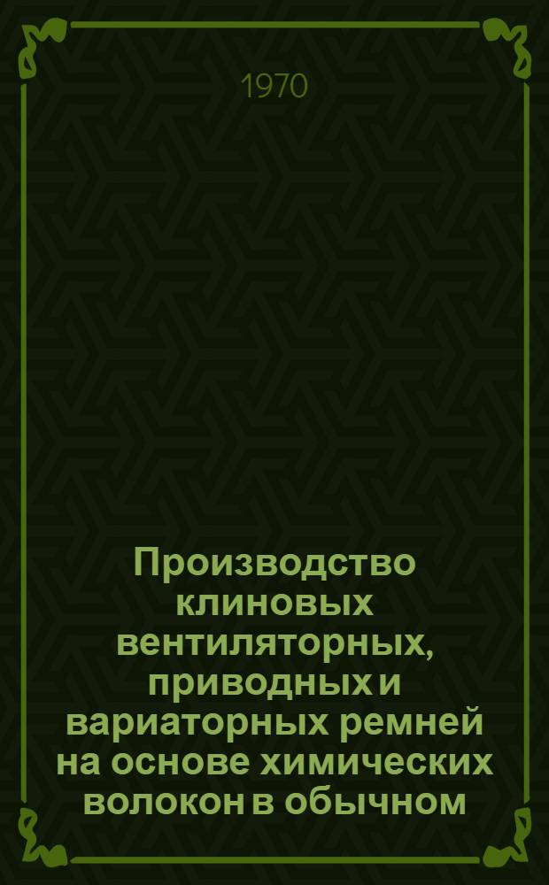 Производство клиновых вентиляторных, приводных и вариаторных ремней на основе химических волокон в обычном, тропическом и экспортном исполнении : Технол. регламент № 51-30526 : Утв. Главрезинпромом 26/XI 1969