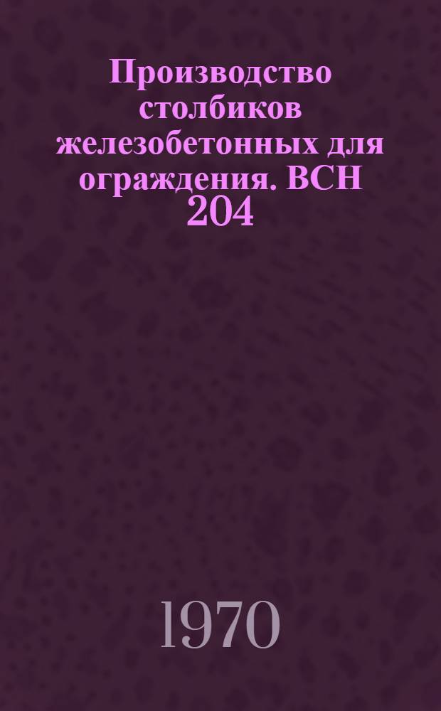 Производство столбиков железобетонных для ограждения. ВСН 204 : Лит. ССР 14-70 : Срок введ. с 1 июля 1970 г. : Срок действия до 1 июля 1973 г.