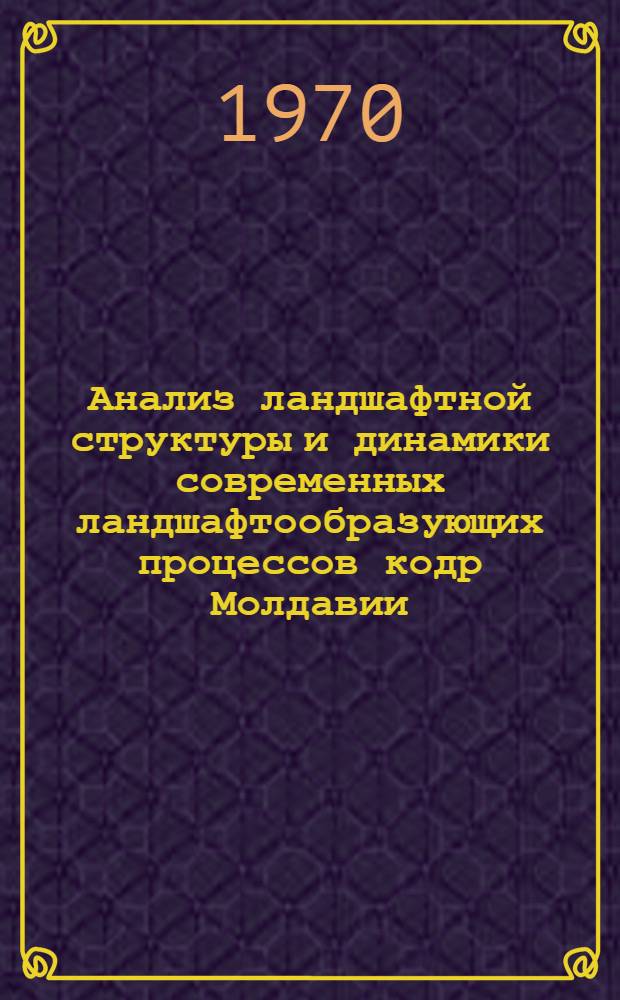 Анализ ландшафтной структуры и динамики современных ландшафтообразующих процессов кодр Молдавии : Автореф. дис. на соискание учен. степени канд. геогр. наук : (690)