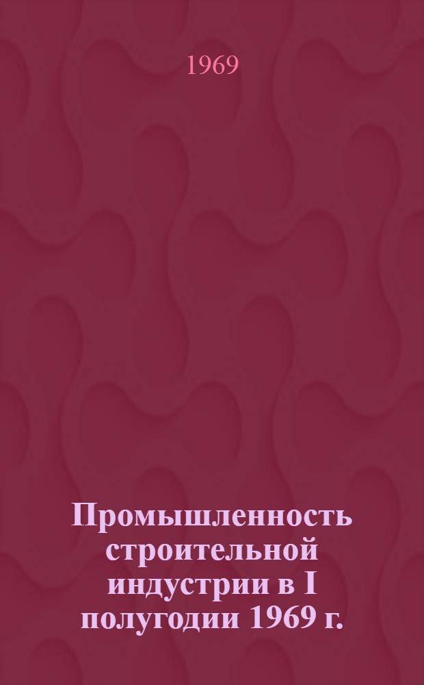 Промышленность строительной индустрии в I полугодии 1969 г. : Обзорная информация