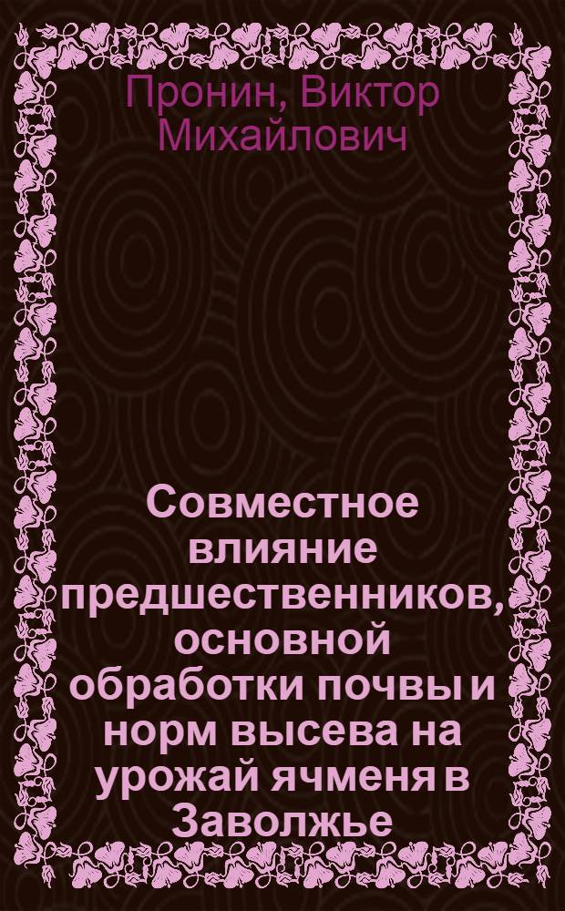 Совместное влияние предшественников, основной обработки почвы и норм высева на урожай ячменя в Заволжье : Автореф. дис. на соиск. учен. степени канд. с.-х. наук : (06.01.01)