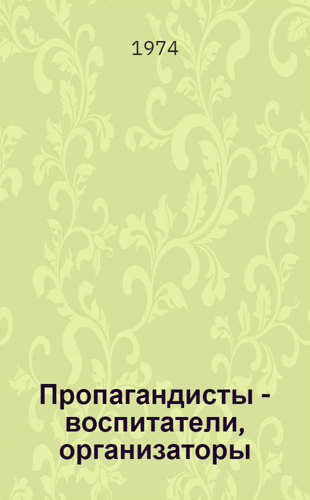 Пропагандисты - воспитатели, организаторы : (Из опыта работы пропагандистов)
