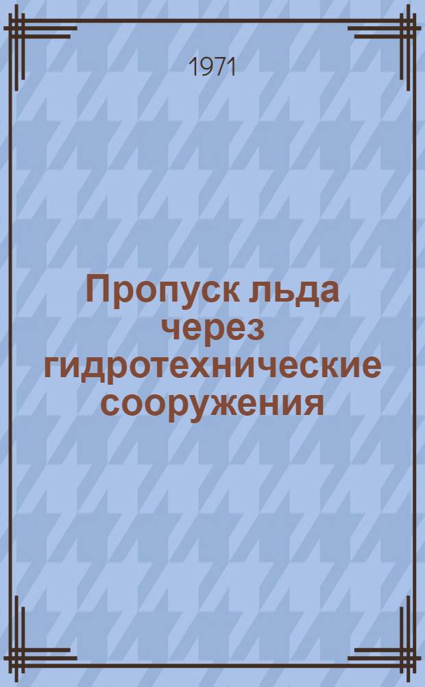 Пропуск льда через гидротехнические сооружения : Информ. справка об отечеств. и зарубежной литературе за 1909-1969 гг