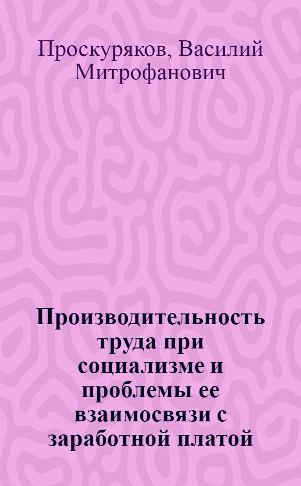 Производительность труда при социализме и проблемы ее взаимосвязи с заработной платой : (Вопросы теории, методологии и практики) : Автореф. дис. на соискание учен. степени д-ра экон. наук : (590)