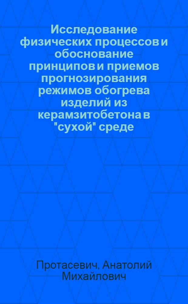 Исследование физических процессов и обоснование принципов и приемов прогнозирования режимов обогрева изделий из керамзитобетона в "сухой" среде : Автореф. дис. на соиск. учен. степени канд. техн. наук : (05.23.05)