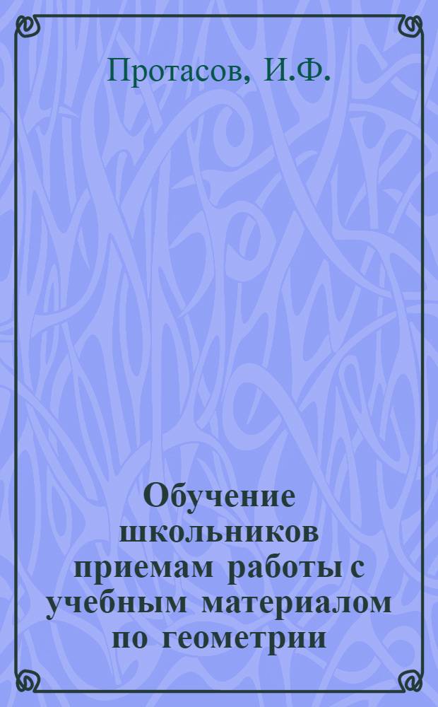 Обучение школьников приемам работы с учебным материалом по геометрии : (Чтение чертежа и составление плана решения задачи) : Автореф. дис. на соискание учен. степени канд. пед. наук : (731)