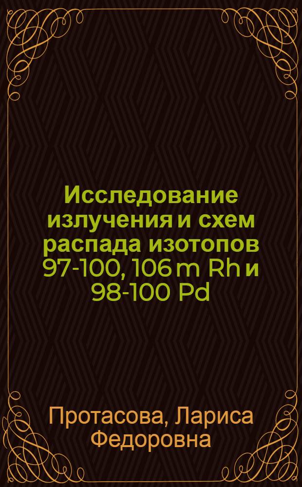 Исследование излучения и схем распада изотопов 97-100, 106 m Rh и 98-100 Pd : Автореф. дис. на соискание учен. степени канд. физ.-мат. наук