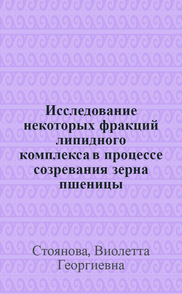 Исследование некоторых фракций липидного комплекса в процессе созревания зерна пшеницы : Автореф. дис. на соиск. учен. степени канд. хим. наук : (02.00.03)