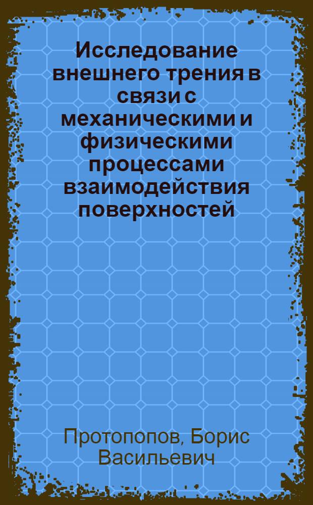 Исследование внешнего трения в связи с механическими и физическими процессами взаимодействия поверхностей : Автореф. дис. на соискание учен. степени канд. техн. наук : (05.162)