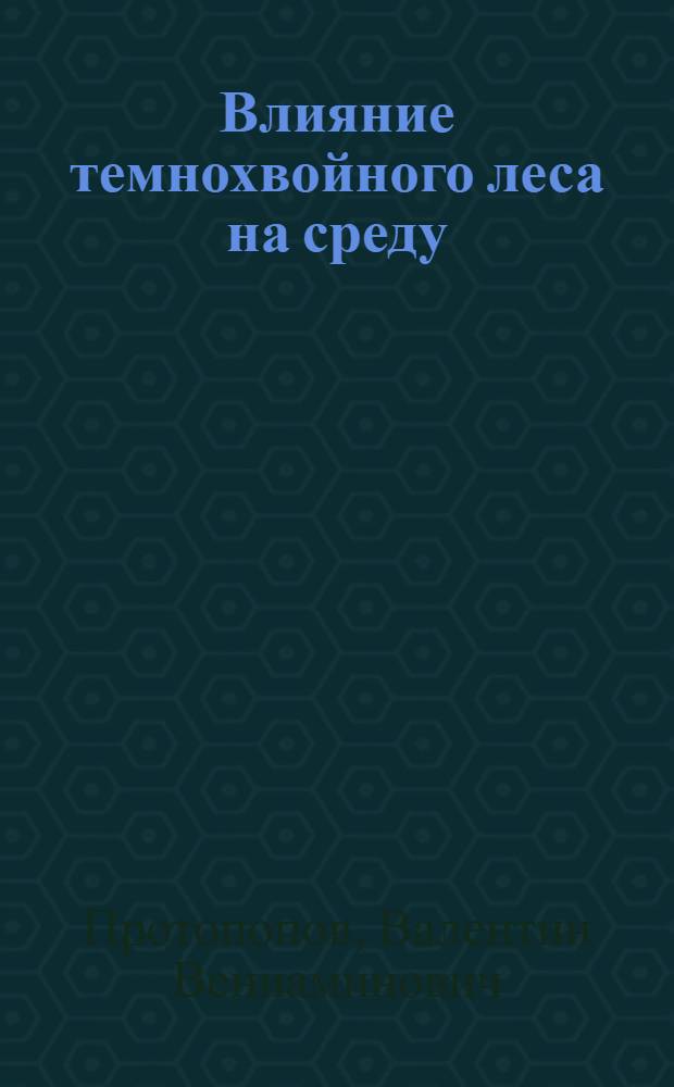 Влияние темнохвойного леса на среду : (В системе поверхность почвы - атмосфера) : Автореф. дис. на соиск. учен. степени д-ра с.-х. наук : (563)