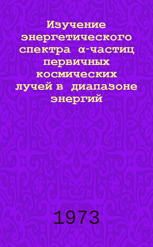 Изучение энергетического спектра α-частиц первичных космических лучей в диапазоне энергий (5.10¹⁰-1.6.10²) эВ/нуклон по данным ИСЗ "Протон-3" : Автореф. дис. на соиск. учен. степени канд. физ.-мат. наук : (01.04.16)