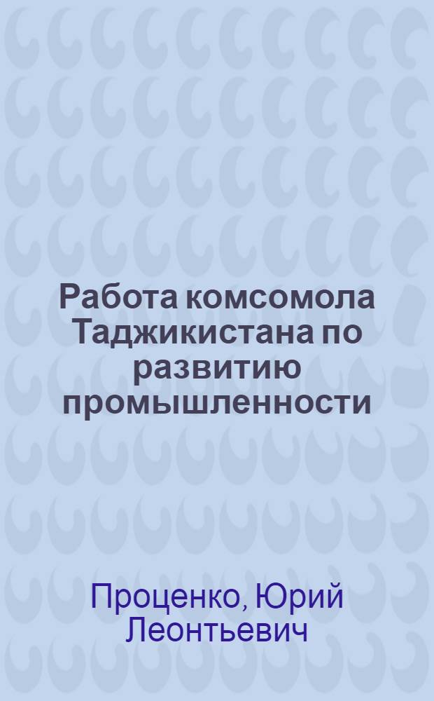 Работа комсомола Таджикистана по развитию промышленности (1966-1970 гг.) : Автореф. дис. на соиск. учен. степени канд. ист. наук : (07.00.01)