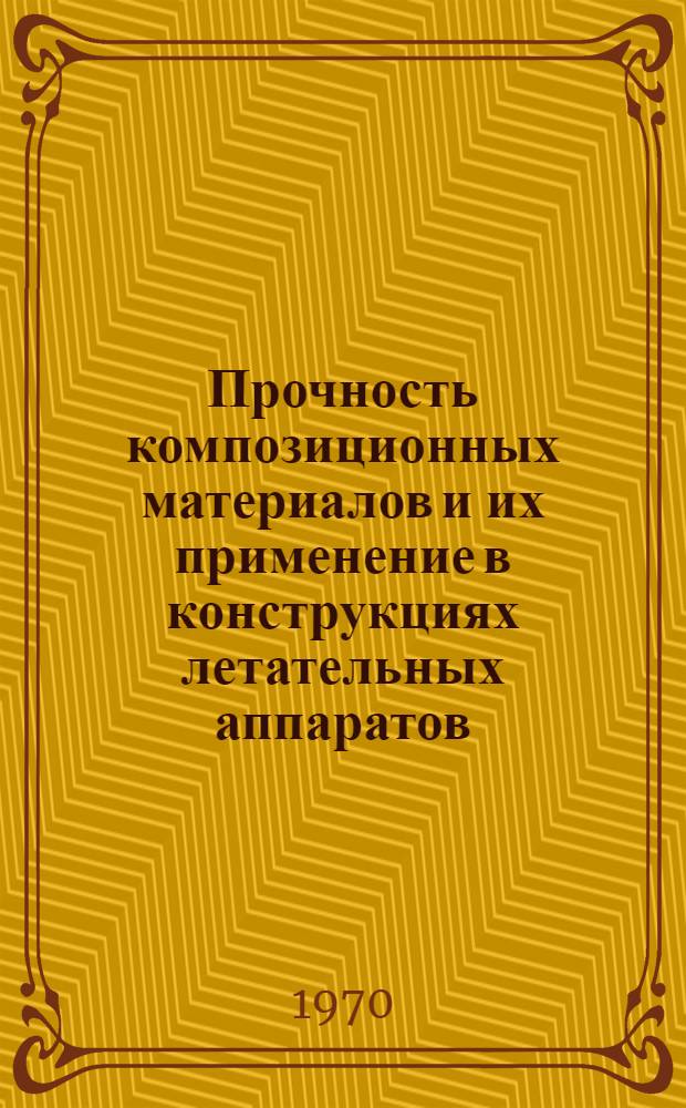 Прочность композиционных материалов и их применение в конструкциях летательных аппаратов : Труды Межвед. науч.-техн. семинара. Рига, 26-29 мая 1969 г