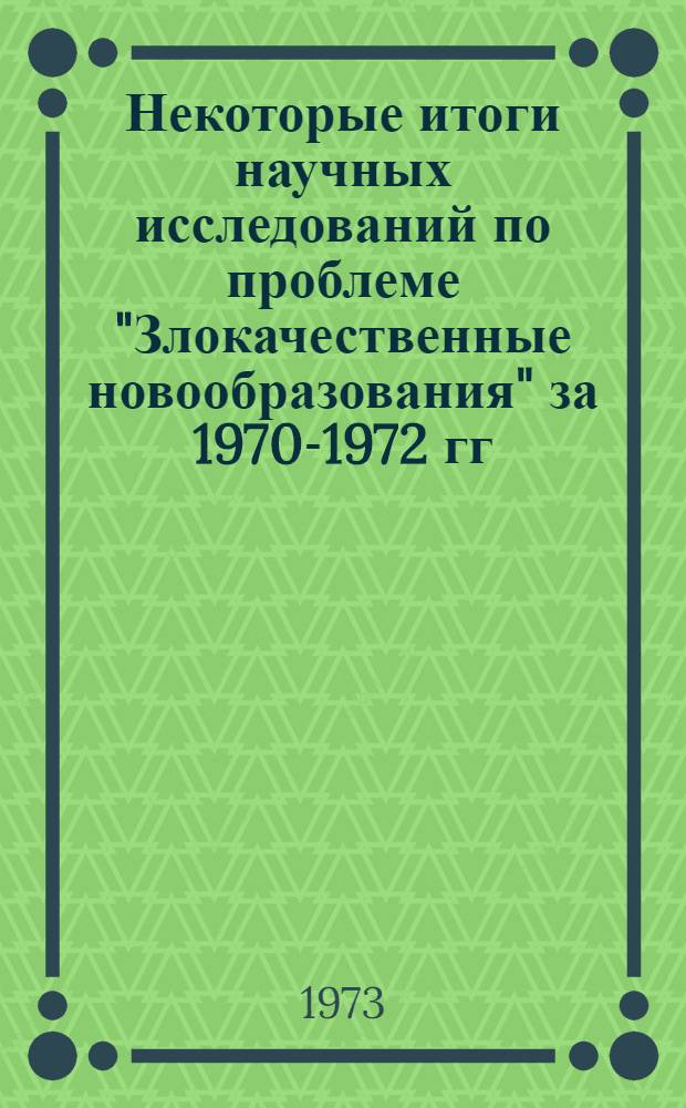 Некоторые итоги научных исследований по проблеме "Злокачественные новообразования" за 1970-1972 гг. : Научный обзор