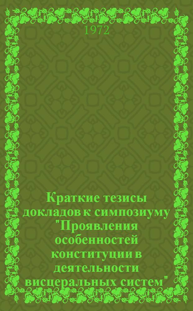 Краткие тезисы докладов к симпозиуму "Проявления особенностей конституции в деятельности висцеральных систем". Калинин. 19-21 апреля 1972 г.