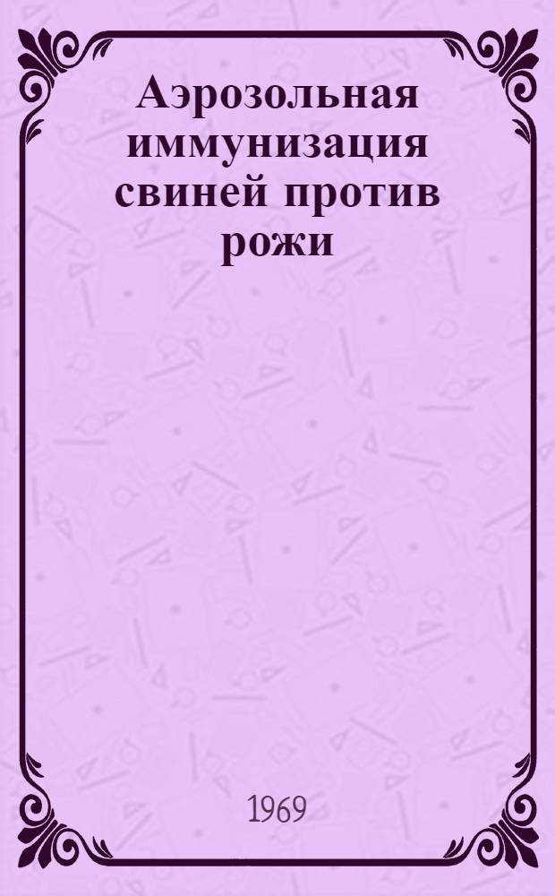 Аэрозольная иммунизация свиней против рожи : Автореф. дис. на соискание учен. степени канд. вет. наук : (803)