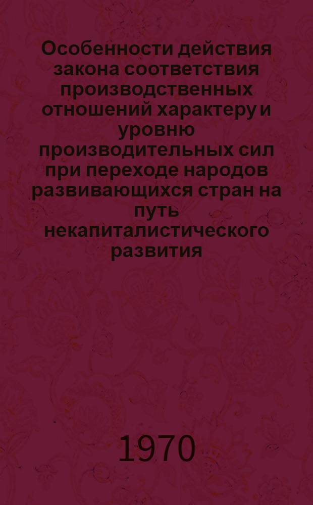 Особенности действия закона соответствия производственных отношений характеру и уровню производительных сил при переходе народов развивающихся стран на путь некапиталистического развития : Автореф. дис. на соискание учен. степени канд. философ. наук : (09.620)