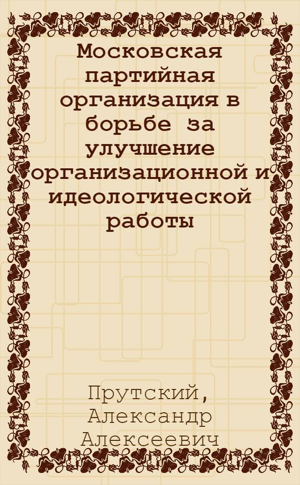 Московская партийная организация в борьбе за улучшение организационной и идеологической работы