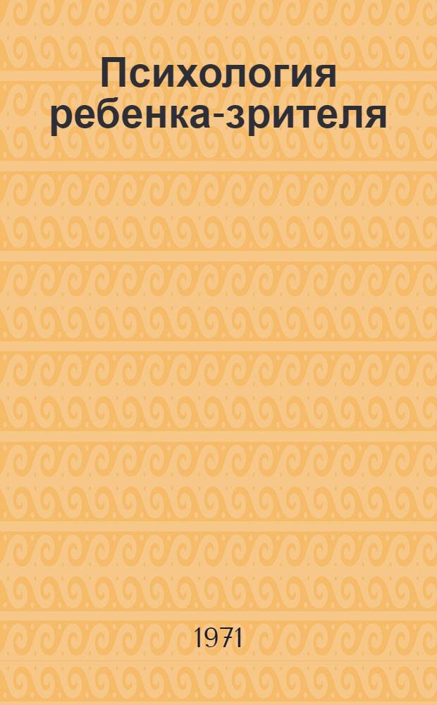 Психология ребенка-зрителя : (Тезисы докл. к Всерос. конф. по эстет. воспитанию). Июнь 1971 г