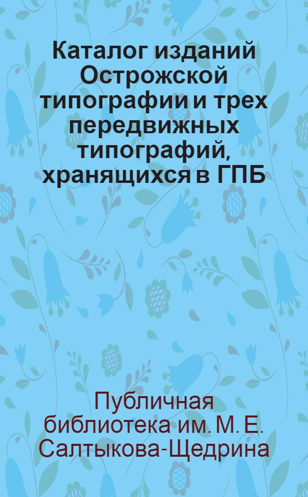 Каталог изданий Острожской типографии и трех передвижных типографий, [хранящихся в ГПБ]