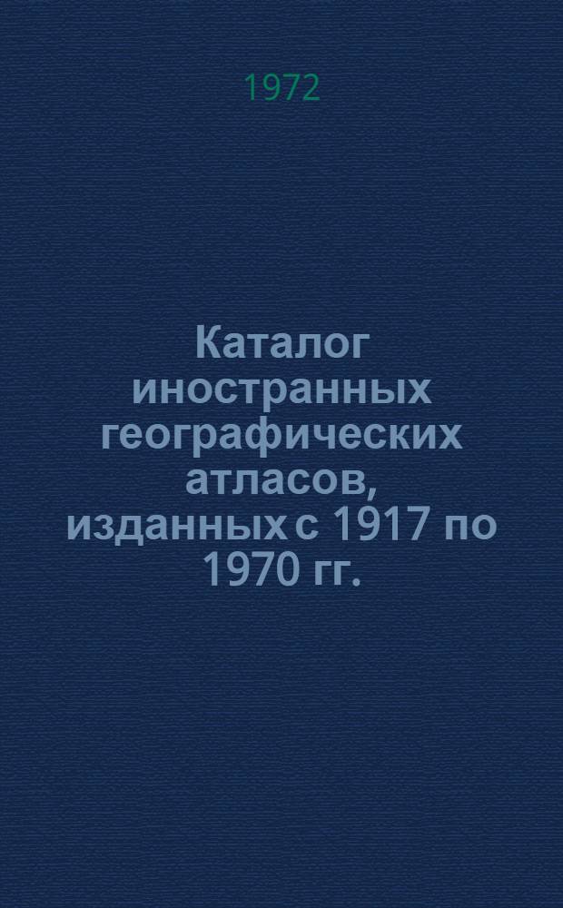 Каталог иностранных географических атласов, изданных с 1917 по 1970 гг. : (Фонд Отд. картографии)