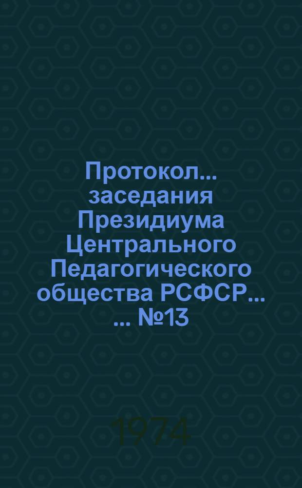 Протокол ... заседания Президиума Центрального Педагогического общества РСФСР ... ... № 13 ... от 26 сентября 1974 г.