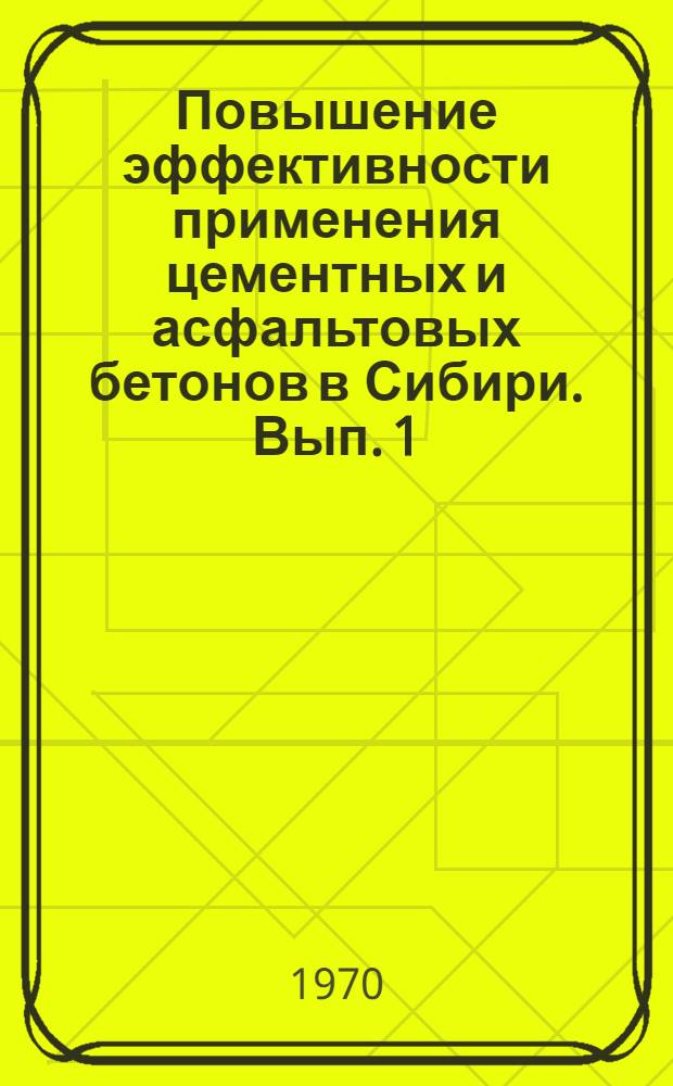Повышение эффективности применения цементных и асфальтовых бетонов в Сибири. [Вып. 1]