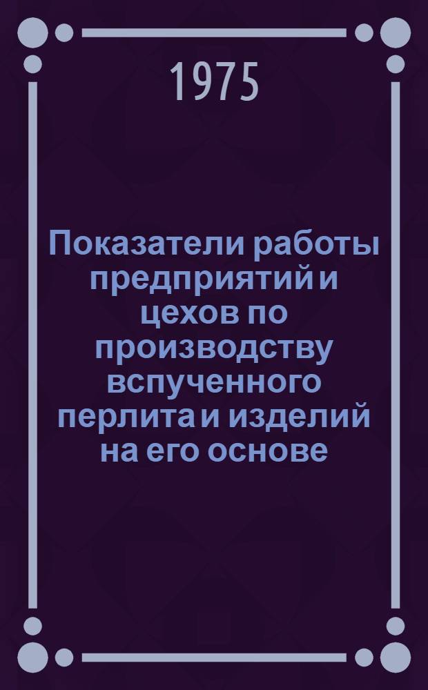 Показатели работы предприятий и цехов по производству вспученного перлита и изделий на его основе. ... за 1972 г.